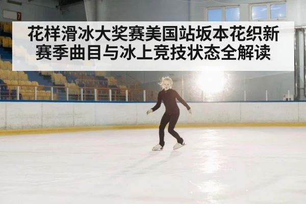 花样滑冰大奖赛美国站坂本花织新赛季曲目与冰上竞技状态全解读