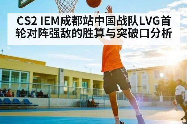 CS2 IEM成都站中国战队LVG首轮对阵强敌的胜算与突破口分析