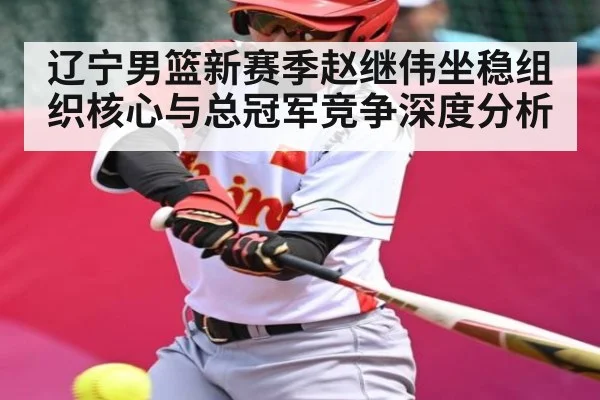 辽宁男篮新赛季赵继伟坐稳组织核心与总冠军竞争深度分析