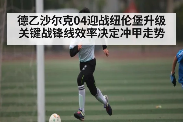 德乙沙尔克04迎战纽伦堡升级关键战锋线效率决定冲甲走势