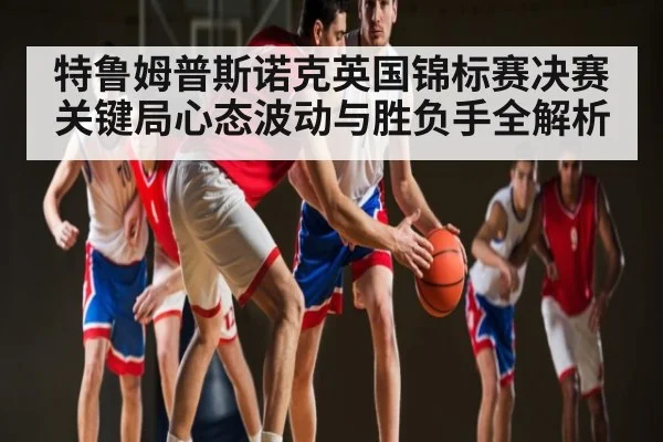 特鲁姆普斯诺克英国锦标赛决赛关键局心态波动与胜负手全解析