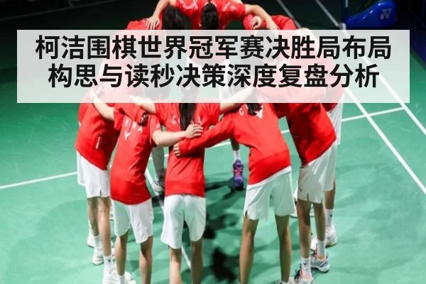 柯洁围棋世界冠军赛决胜局布局构思与读秒决策深度复盘分析