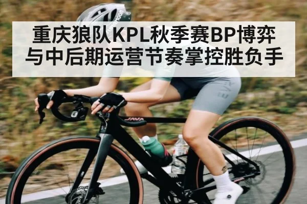 重庆狼队KPL秋季赛BP博弈与中后期运营节奏掌控胜负手